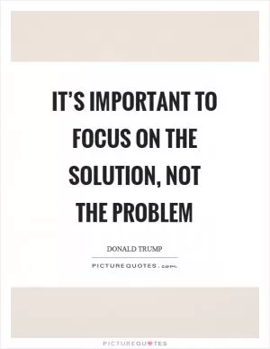 It’s important to focus on the solution, not the problem Picture Quote #1