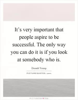 It’s very important that people aspire to be successful. The only way you can do it is if you look at somebody who is Picture Quote #1