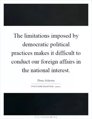 The limitations imposed by democratic political practices makes it difficult to conduct our foreign affairs in the national interest Picture Quote #1