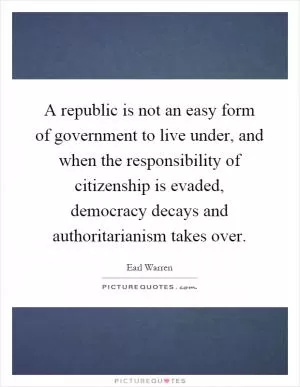 A republic is not an easy form of government to live under, and when the responsibility of citizenship is evaded, democracy decays and authoritarianism takes over Picture Quote #1