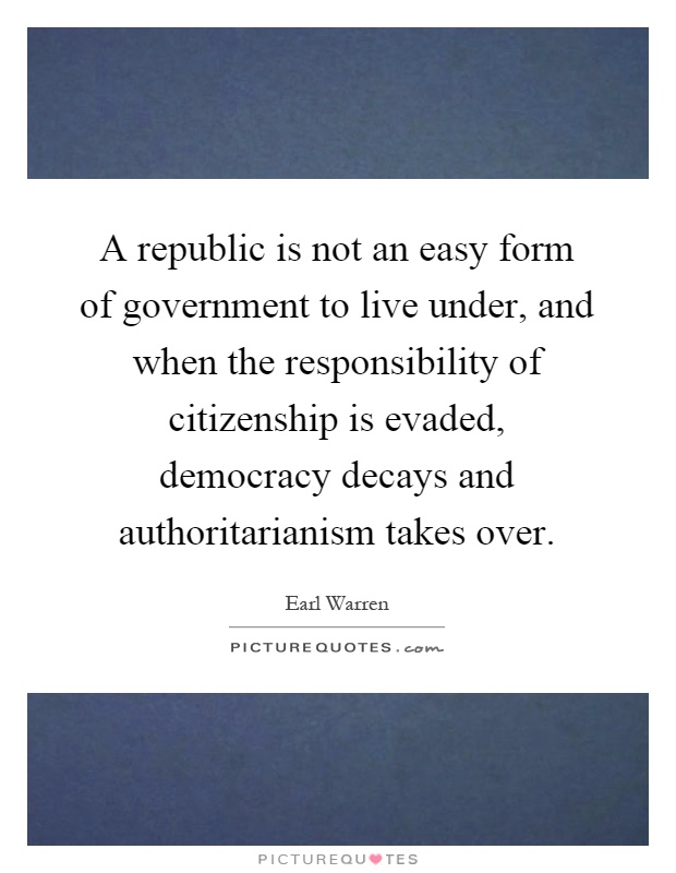 A republic is not an easy form of government to live under, and when the responsibility of citizenship is evaded, democracy decays and authoritarianism takes over Picture Quote #1