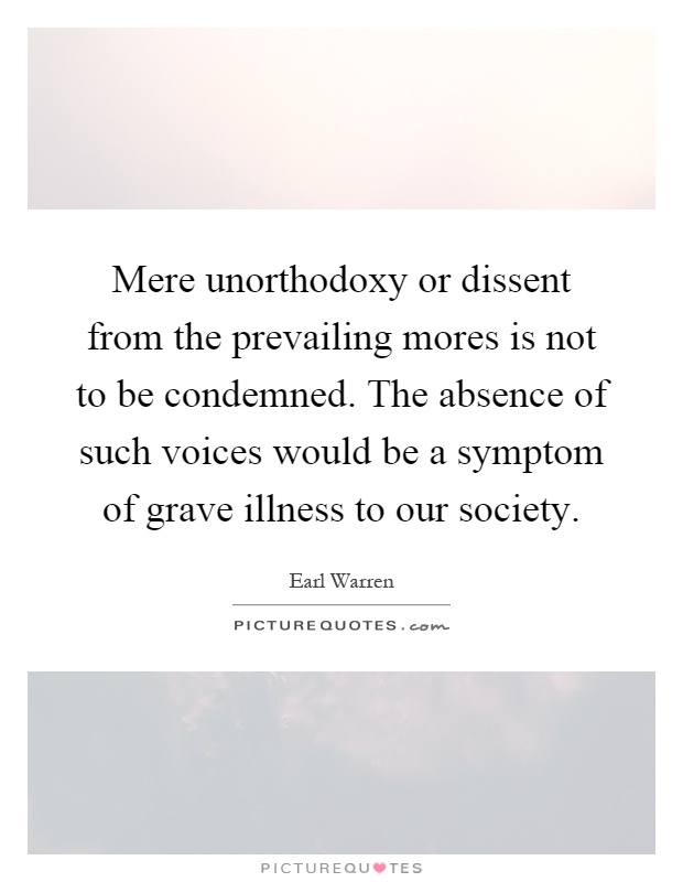 Mere unorthodoxy or dissent from the prevailing mores is not to be condemned. The absence of such voices would be a symptom of grave illness to our society Picture Quote #1