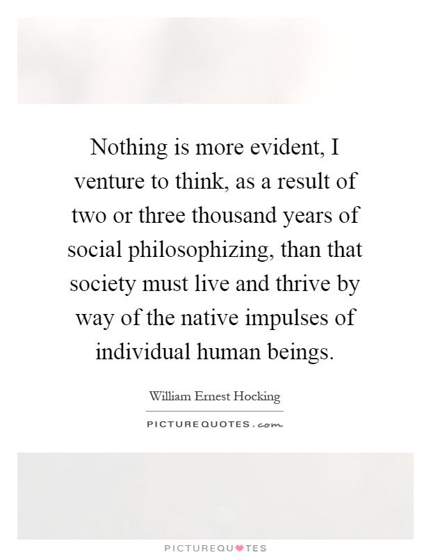 Nothing is more evident, I venture to think, as a result of two or three thousand years of social philosophizing, than that society must live and thrive by way of the native impulses of individual human beings Picture Quote #1