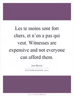 Les te moins sont fort chers, et n’en a pas qui veut. Witnesses are expensive and not everyone can afford them Picture Quote #1