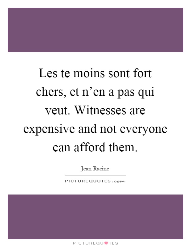 Les te moins sont fort chers, et n'en a pas qui veut. Witnesses are expensive and not everyone can afford them Picture Quote #1