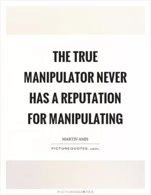 The true manipulator never has a reputation for manipulating Picture Quote #1