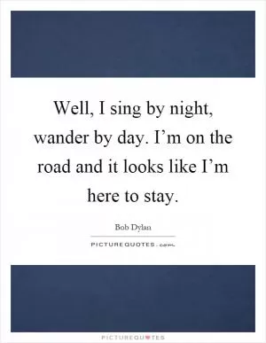 Well, I sing by night, wander by day. I’m on the road and it looks like I’m here to stay Picture Quote #1