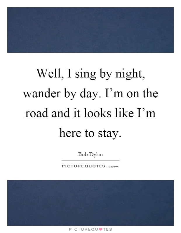 Well, I sing by night, wander by day. I'm on the road and it looks like I'm here to stay Picture Quote #1
