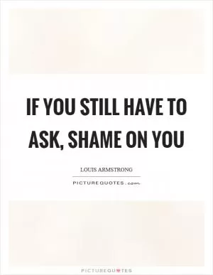 If you still have to ask, shame on you Picture Quote #1