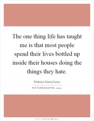 The one thing life has taught me is that most people spend their lives bottled up inside their houses doing the things they hate Picture Quote #1
