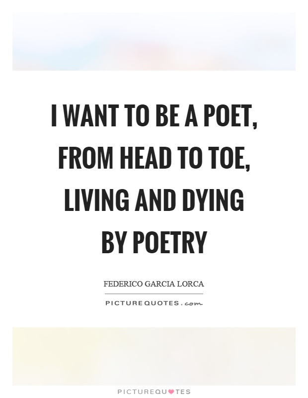 I want to be a poet, from head to toe, living and dying by poetry Picture Quote #1