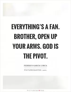 Everything’s a fan. Brother, open up your arms. God is the pivot Picture Quote #1