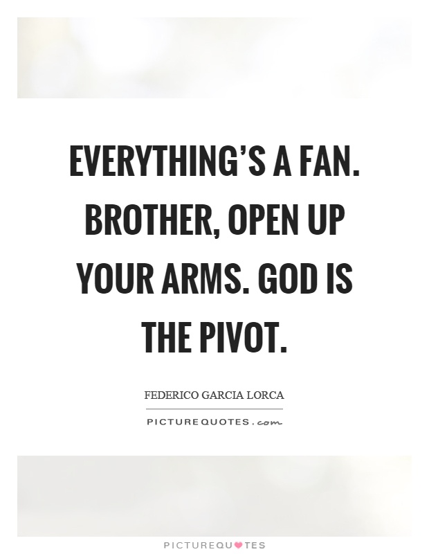 Everything's a fan. Brother, open up your arms. God is the pivot Picture Quote #1