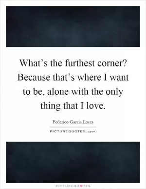 What’s the furthest corner? Because that’s where I want to be, alone with the only thing that I love Picture Quote #1