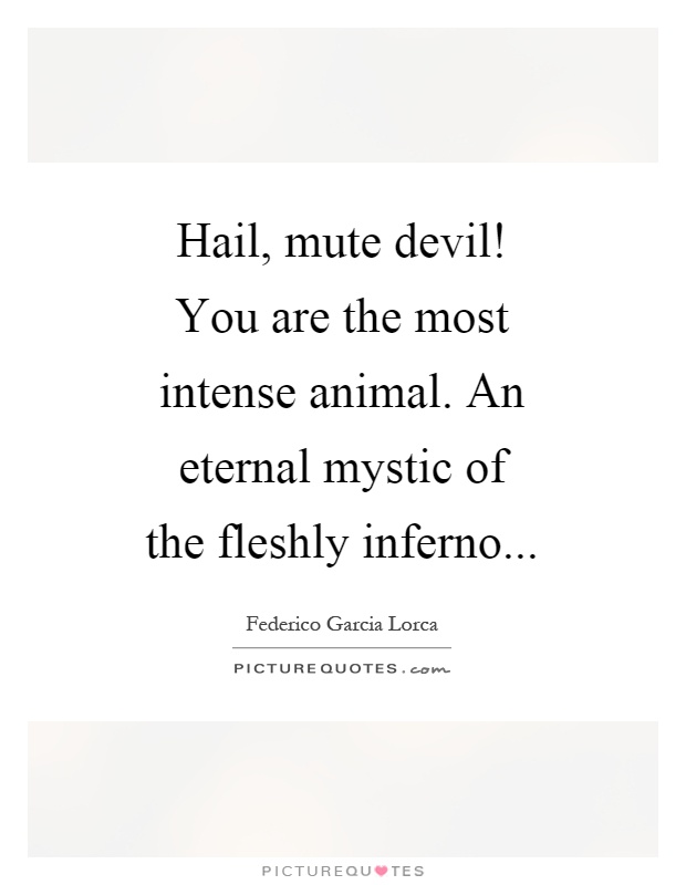 Hail, mute devil! You are the most intense animal. An eternal mystic of the fleshly inferno Picture Quote #1