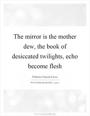 The mirror is the mother dew, the book of desiccated twilights, echo become flesh Picture Quote #1
