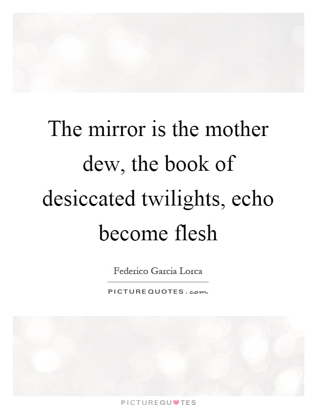 The mirror is the mother dew, the book of desiccated twilights, echo become flesh Picture Quote #1
