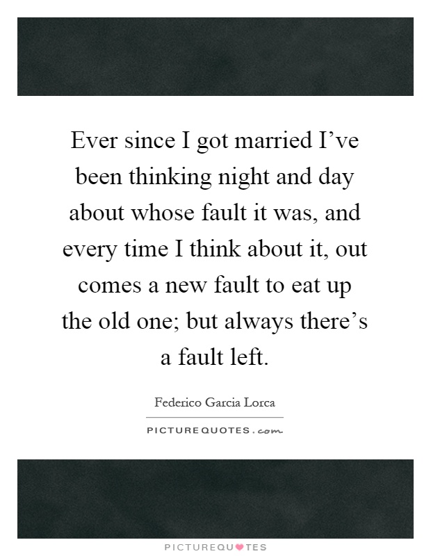 Ever since I got married I've been thinking night and day about whose fault it was, and every time I think about it, out comes a new fault to eat up the old one; but always there's a fault left Picture Quote #1