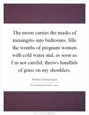 The moon carries the masks of meningitis into bedrooms, fills the wombs of pregnant women with cold water and, as soon as I’m not careful, throws handfuls of grass on my shoulders Picture Quote #1