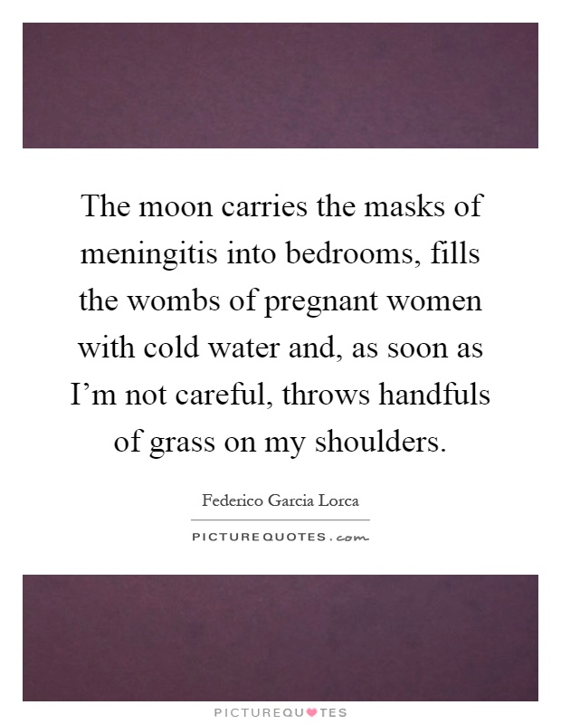 The moon carries the masks of meningitis into bedrooms, fills the wombs of pregnant women with cold water and, as soon as I'm not careful, throws handfuls of grass on my shoulders Picture Quote #1