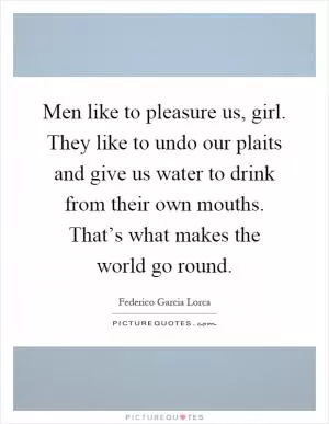 Men like to pleasure us, girl. They like to undo our plaits and give us water to drink from their own mouths. That’s what makes the world go round Picture Quote #1
