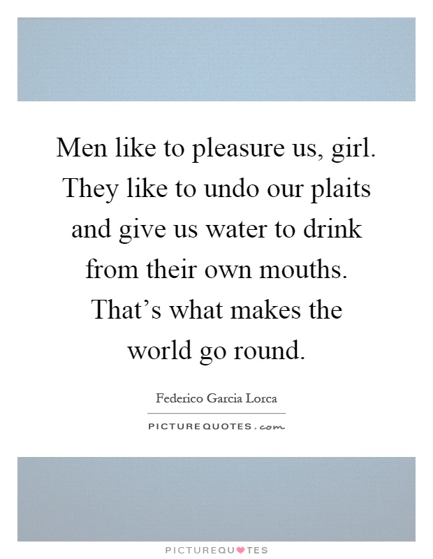 Men like to pleasure us, girl. They like to undo our plaits and give us water to drink from their own mouths. That's what makes the world go round Picture Quote #1