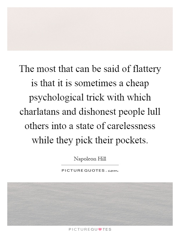 The most that can be said of flattery is that it is sometimes a cheap psychological trick with which charlatans and dishonest people lull others into a state of carelessness while they pick their pockets Picture Quote #1