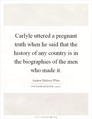 Carlyle uttered a pregnant truth when he said that the history of any country is in the biographies of the men who made it Picture Quote #1