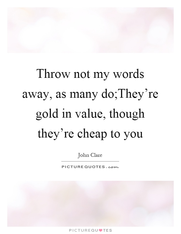 Throw not my words away, as many do;They're gold in value, though they're cheap to you Picture Quote #1