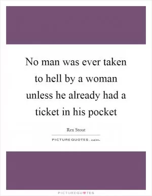 No man was ever taken to hell by a woman unless he already had a ticket in his pocket Picture Quote #1