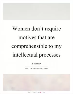 Women don’t require motives that are comprehensible to my intellectual processes Picture Quote #1