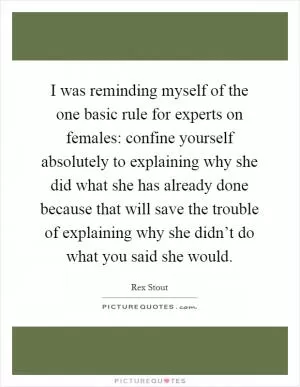 I was reminding myself of the one basic rule for experts on females: confine yourself absolutely to explaining why she did what she has already done because that will save the trouble of explaining why she didn’t do what you said she would Picture Quote #1