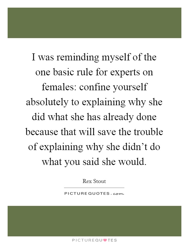 I was reminding myself of the one basic rule for experts on females: confine yourself absolutely to explaining why she did what she has already done because that will save the trouble of explaining why she didn't do what you said she would Picture Quote #1