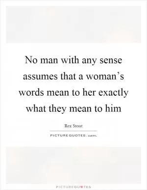 No man with any sense assumes that a woman’s words mean to her exactly what they mean to him Picture Quote #1