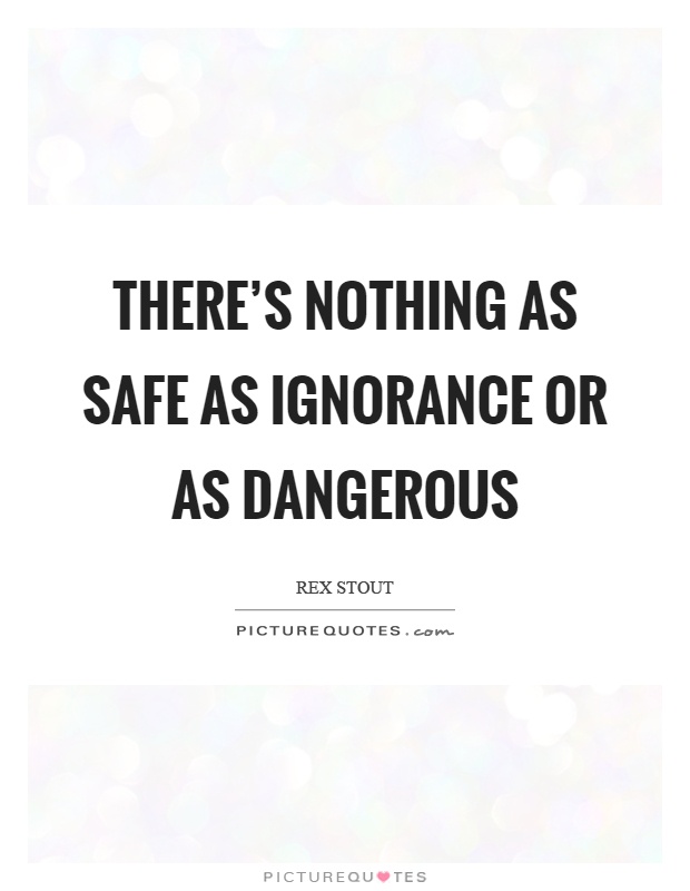 There's nothing as safe as ignorance or as dangerous Picture Quote #1