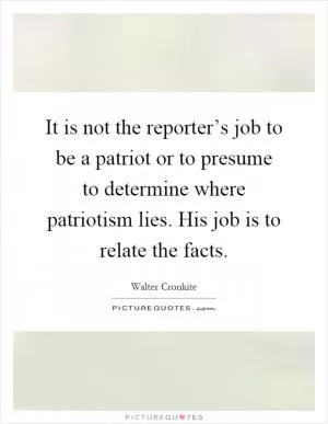 It is not the reporter’s job to be a patriot or to presume to determine where patriotism lies. His job is to relate the facts Picture Quote #1
