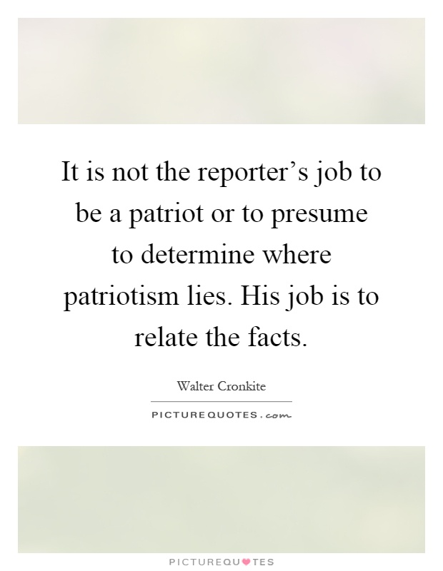 It is not the reporter's job to be a patriot or to presume to determine where patriotism lies. His job is to relate the facts Picture Quote #1