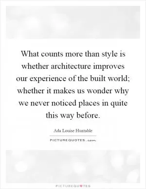 What counts more than style is whether architecture improves our experience of the built world; whether it makes us wonder why we never noticed places in quite this way before Picture Quote #1