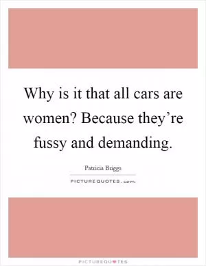 Why is it that all cars are women? Because they’re fussy and demanding Picture Quote #1