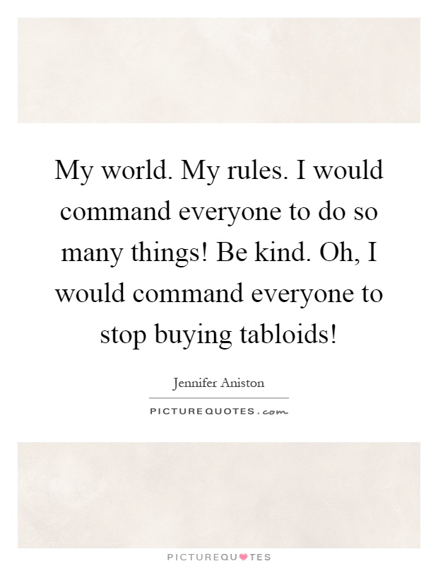 My world. My rules. I would command everyone to do so many things! Be kind. Oh, I would command everyone to stop buying tabloids! Picture Quote #1