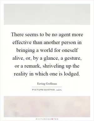 There seems to be no agent more effective than another person in bringing a world for oneself alive, or, by a glance, a gesture, or a remark, shriveling up the reality in which one is lodged Picture Quote #1