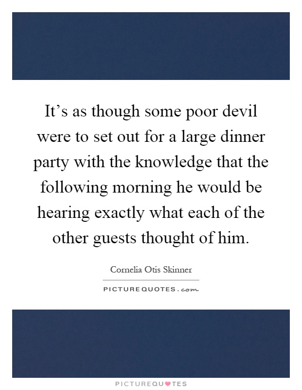It's as though some poor devil were to set out for a large dinner party with the knowledge that the following morning he would be hearing exactly what each of the other guests thought of him Picture Quote #1