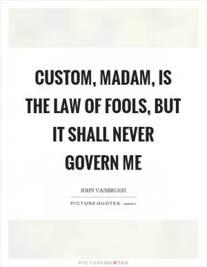 Custom, madam, is the law of fools, but it shall never govern me Picture Quote #1