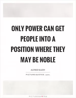 Only power can get people into a position where they may be noble Picture Quote #1