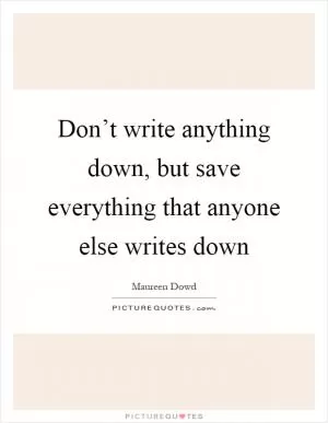Don’t write anything down, but save everything that anyone else writes down Picture Quote #1