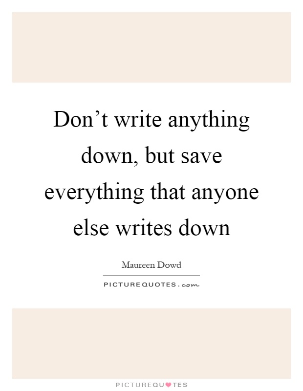 Don't write anything down, but save everything that anyone else writes down Picture Quote #1
