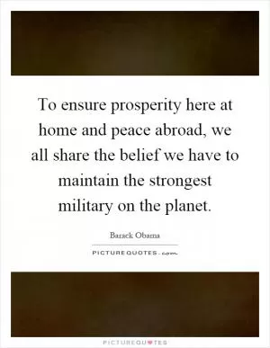 To ensure prosperity here at home and peace abroad, we all share the belief we have to maintain the strongest military on the planet Picture Quote #1