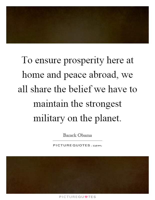 To ensure prosperity here at home and peace abroad, we all share the belief we have to maintain the strongest military on the planet Picture Quote #1
