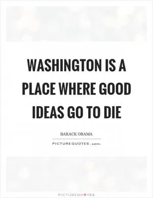 Washington is a place where good ideas go to die Picture Quote #1