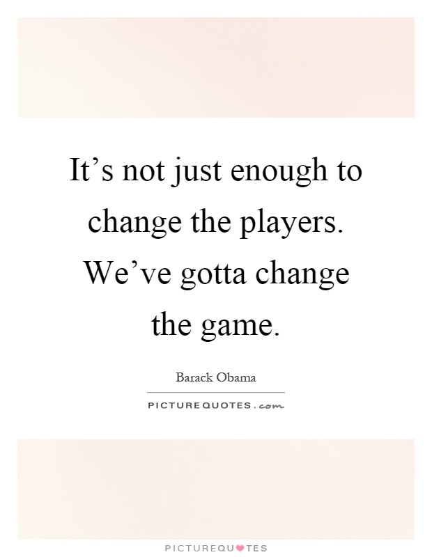 It's not just enough to change the players. We've gotta change the game Picture Quote #1